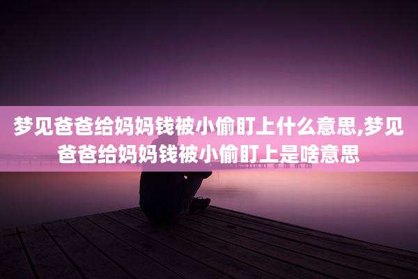 梦见爸爸给妈妈钱被小偷盯上什么意思,梦见爸爸给妈妈钱被小偷盯上是啥意思