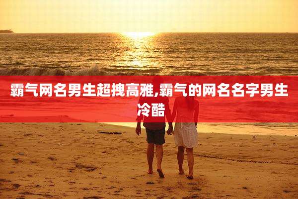 霸气网名男生超拽高雅,霸气的网名名字男生 冷酷
