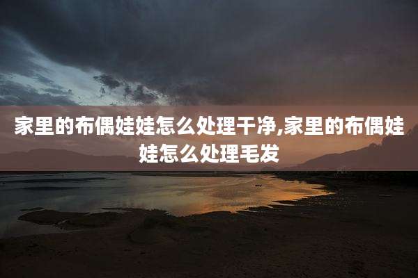 家里的布偶娃娃怎么处理干净,家里的布偶娃娃怎么处理毛发