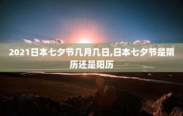 2021日本七夕节几月几日,日本七夕节是阴历还是阳历