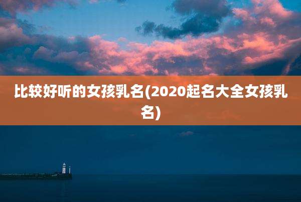 比较好听的女孩乳名(2020起名大全女孩乳名)