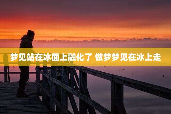 梦见站在冰面上融化了 做梦梦见在冰上走