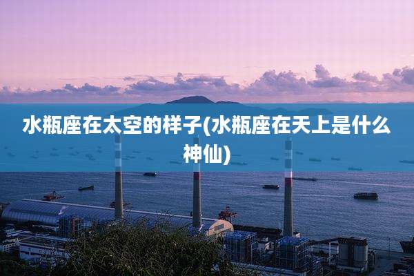 水瓶座在太空的样子(水瓶座在天上是什么神仙)