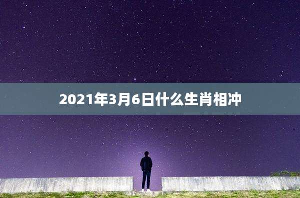 2021年3月6日什么生肖相冲