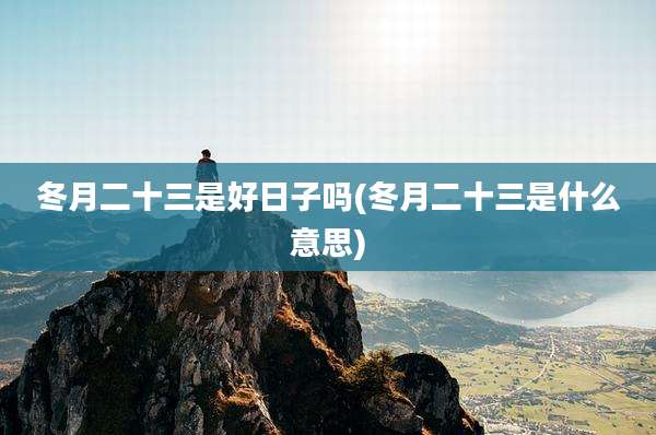 冬月二十三是好日子吗(冬月二十三是什么意思)