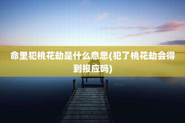 命里犯桃花劫是什么意思(犯了桃花劫会得到报应吗)