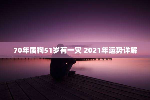 70年属狗51岁有一灾 2021年运势详解