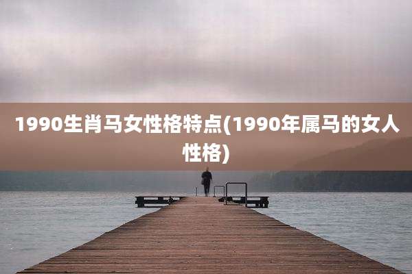 1990生肖马女性格特点(1990年属马的女人性格)