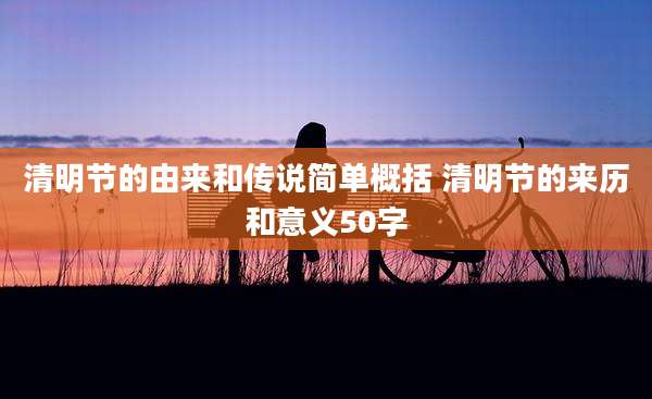 清明节的由来和传说简单概括 清明节的来历和意义50字