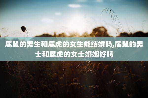 属鼠的男生和属虎的女生能结婚吗,属鼠的男士和属虎的女士婚姻好吗