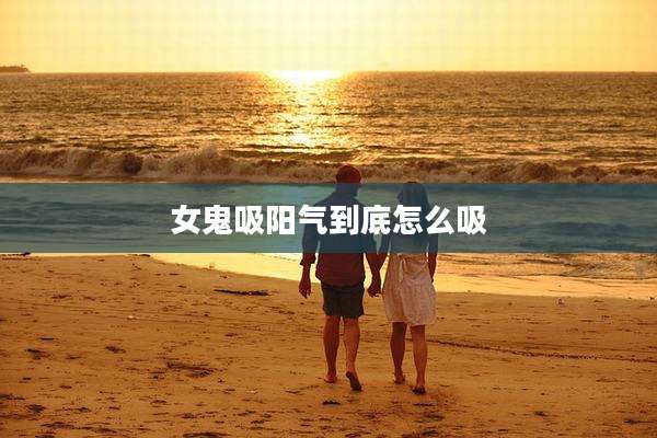 女鬼吸阳气到底怎么吸