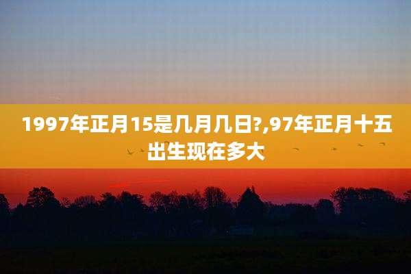 1997年正月15是几月几日?,97年正月十五出生现在多大