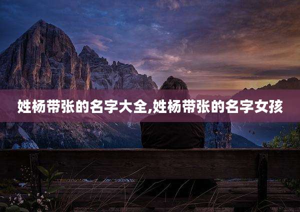 姓杨带张的名字大全,姓杨带张的名字女孩