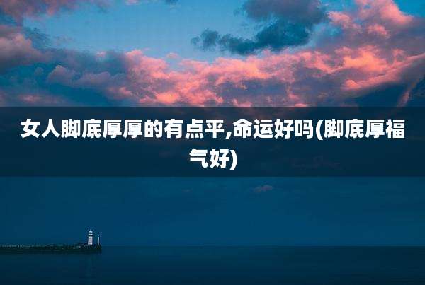 女人脚底厚厚的有点平,命运好吗(脚底厚福气好)