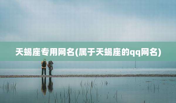 天蝎座专用网名(属于天蝎座的qq网名)