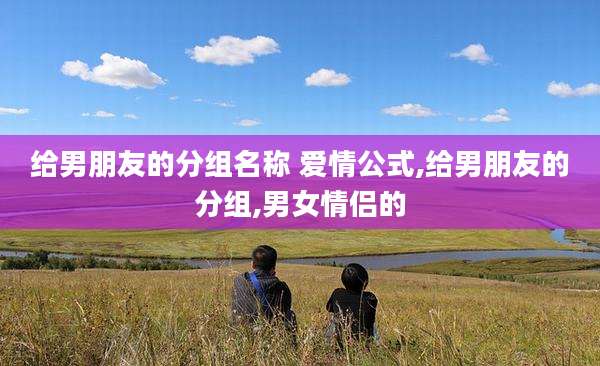 给男朋友的分组名称 爱情公式,给男朋友的分组,男女情侣的