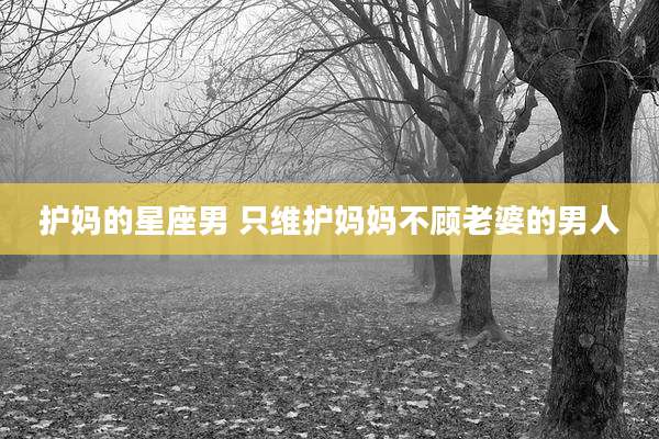护妈的星座男 只维护妈妈不顾老婆的男人