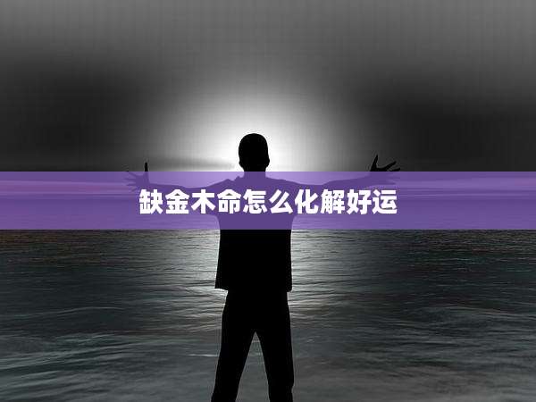 缺金木命怎么化解好运