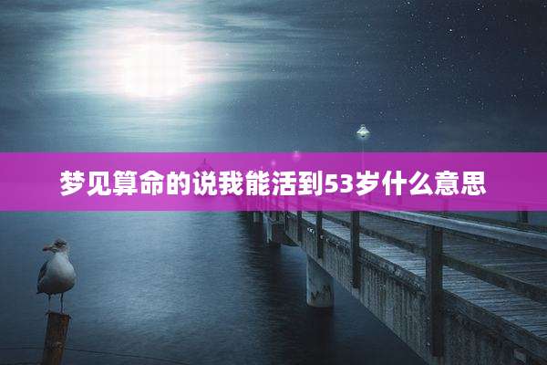 梦见算命的说我能活到53岁什么意思
