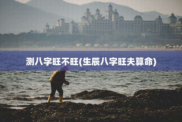 测八字旺不旺(生辰八字旺夫算命)