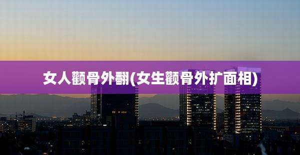 女人颧骨外翻(女生颧骨外扩面相)