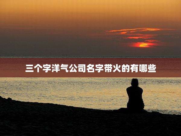 三个字洋气公司名字带火的有哪些