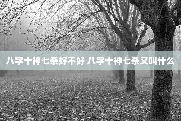 八字十神七杀好不好 八字十神七杀又叫什么
