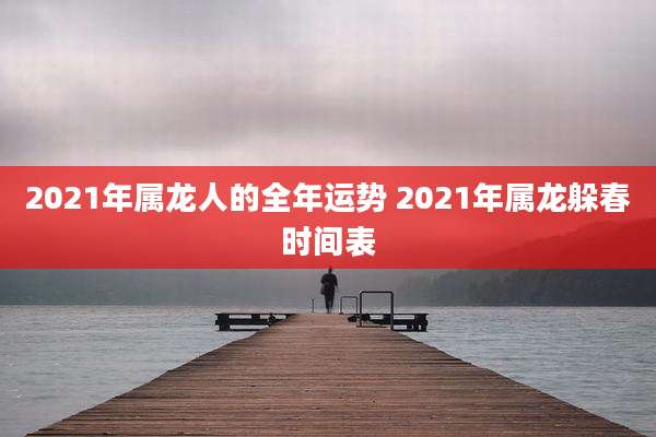 2021年属龙人的全年运势 2021年属龙躲春时间表