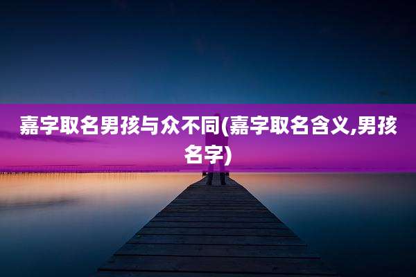 嘉字取名男孩与众不同(嘉字取名含义,男孩名字)