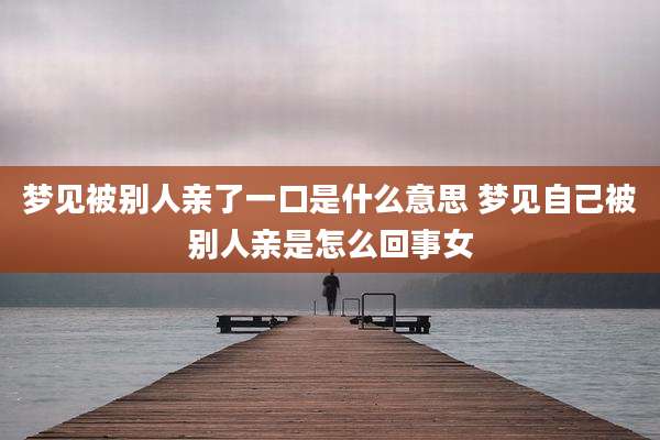 梦见被别人亲了一口是什么意思 梦见自己被别人亲是怎么回事女