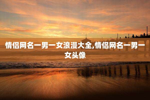 情侣网名一男一女浪漫大全,情侣网名一男一女头像