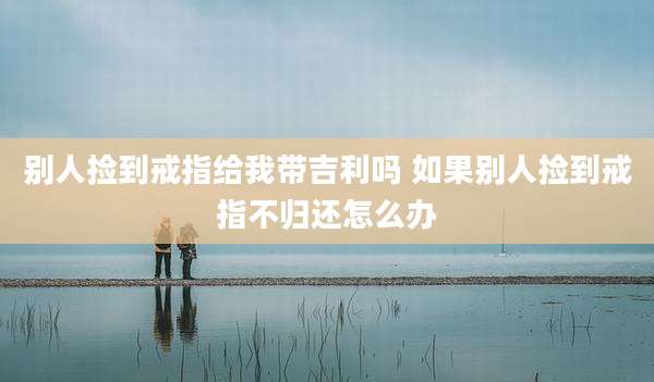 别人捡到戒指给我带吉利吗 如果别人捡到戒指不归还怎么办