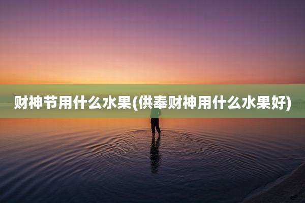 财神节用什么水果(供奉财神用什么水果好)
