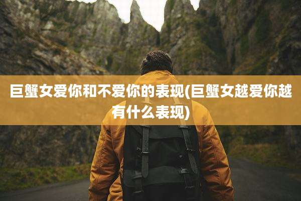 巨蟹女爱你和不爱你的表现(巨蟹女越爱你越有什么表现)
