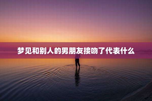 梦见和别人的男朋友接吻了代表什么