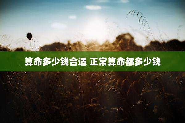 算命多少钱合适 正常算命都多少钱