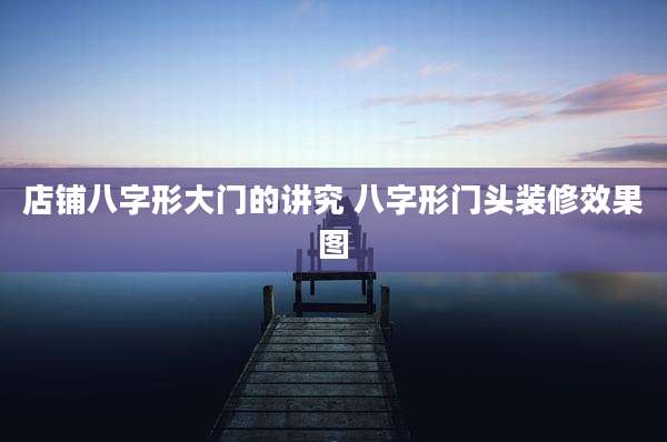 店铺八字形大门的讲究 八字形门头装修效果图