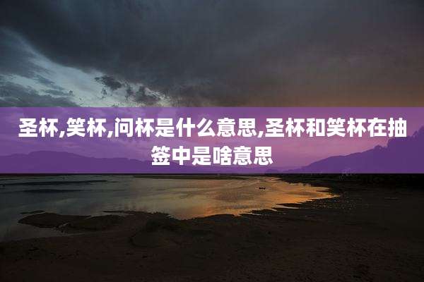 圣杯,笑杯,问杯是什么意思,圣杯和笑杯在抽签中是啥意思