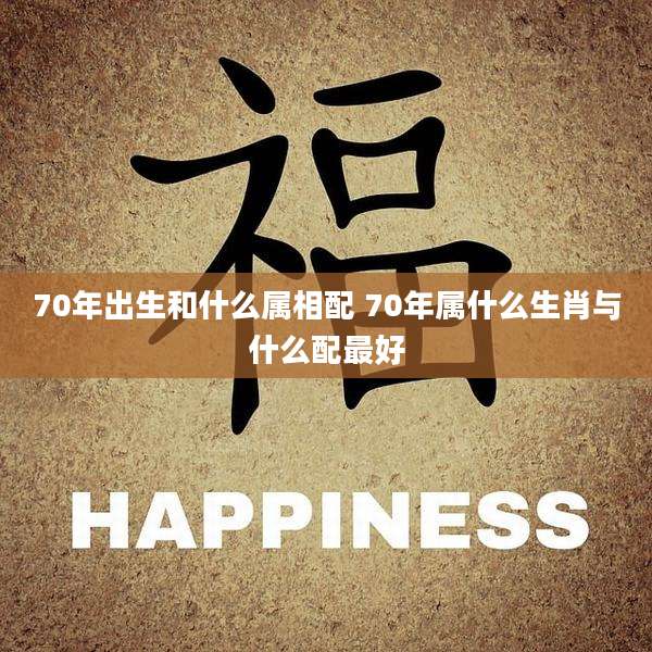 70年出生和什么属相配 70年属什么生肖与什么配最好