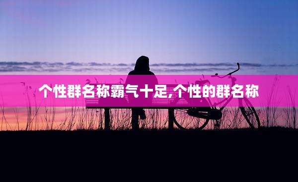 个性群名称霸气十足,个性的群名称