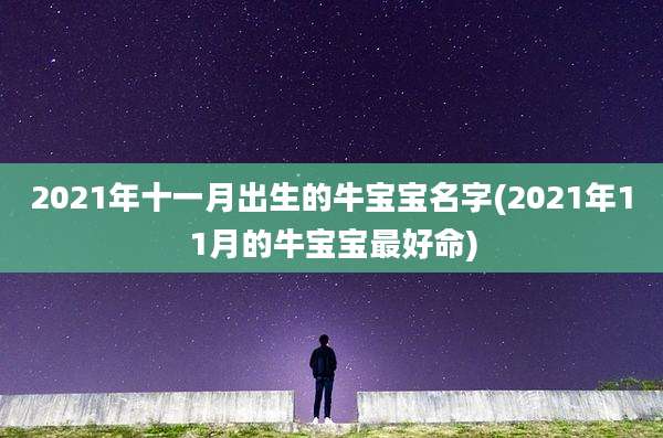 2021年十一月出生的牛宝宝名字(2021年11月的牛宝宝最好命)