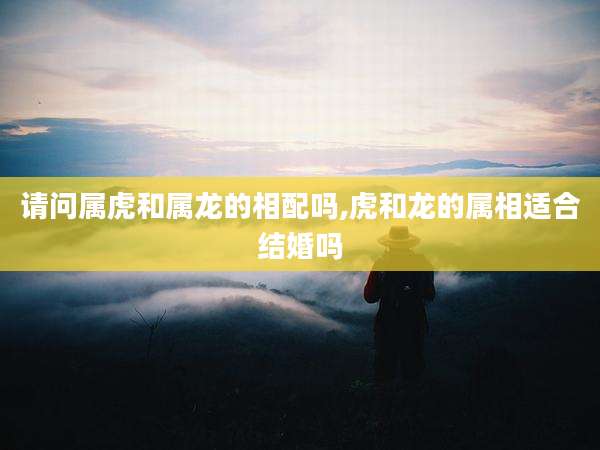 请问属虎和属龙的相配吗,虎和龙的属相适合结婚吗