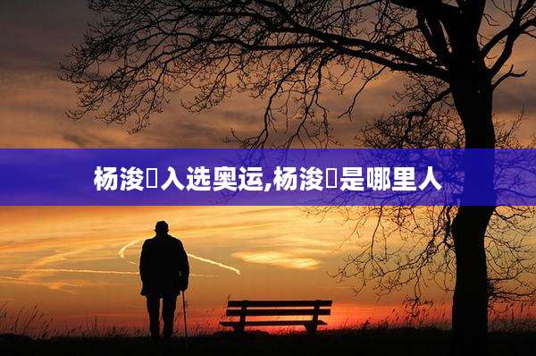 杨浚瑄入选奥运,杨浚瑄是哪里人