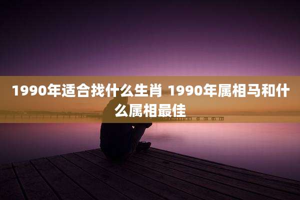 1990年适合找什么生肖 1990年属相马和什么属相最佳
