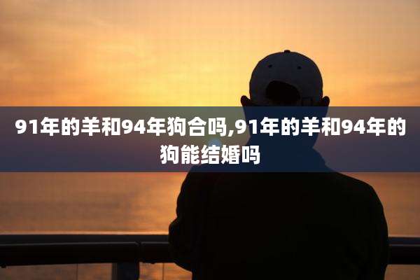 91年的羊和94年狗合吗,91年的羊和94年的狗能结婚吗