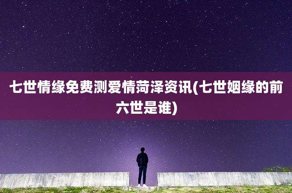 七世情缘免费测爱情菏泽资讯(七世姻缘的前六世是谁)