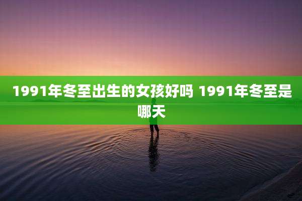 1991年冬至出生的女孩好吗 1991年冬至是哪天