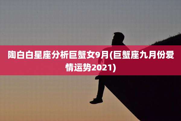 陶白白星座分析巨蟹女9月(巨蟹座九月份爱情运势2021)
