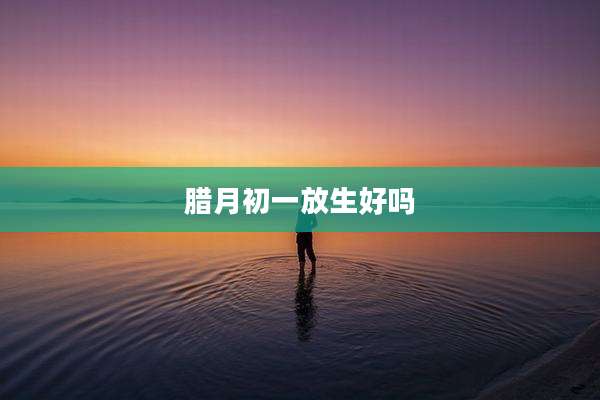 腊月初一放生好吗