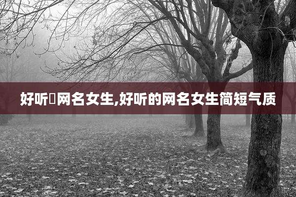 好听旳网名女生,好听的网名女生简短气质